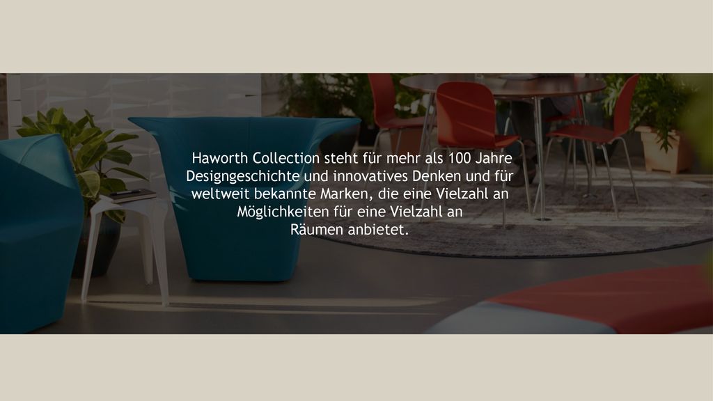 Haworth Collection steht für mehr als 100 Jahre Designgeschichte und innovatives Denken und für weltweit bekannte Marken, die eine Vielzahl an Möglichkeiten für eine Vielzahl an Räumen anbietet.