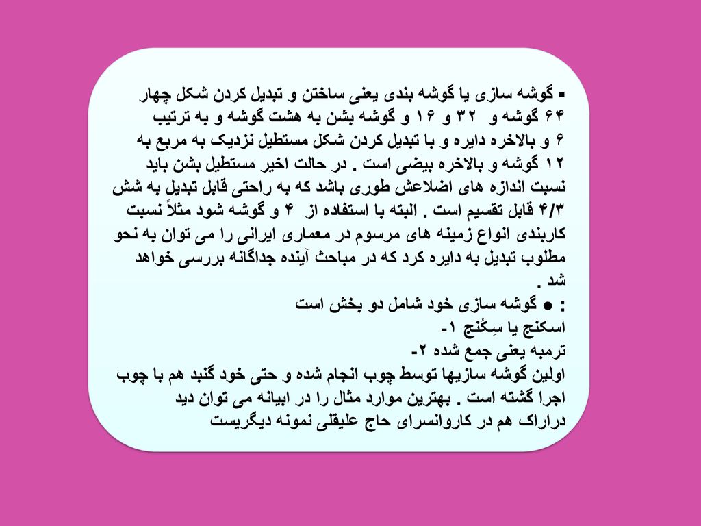 ▪ گوشه سازی یا گوشه بندی یعنی ساختن و تبدیل کردن شکل چهار گوشه بشن به هشت گوشه و به ترتیب ۱۶ و ۳۲ و ۶۴ گوشه و بالاخره دایره و با تبدیل کردن شکل مستطیل نزدیک به مربع به ۶ و ۱۲ گوشه و بالاخره بیضی است .