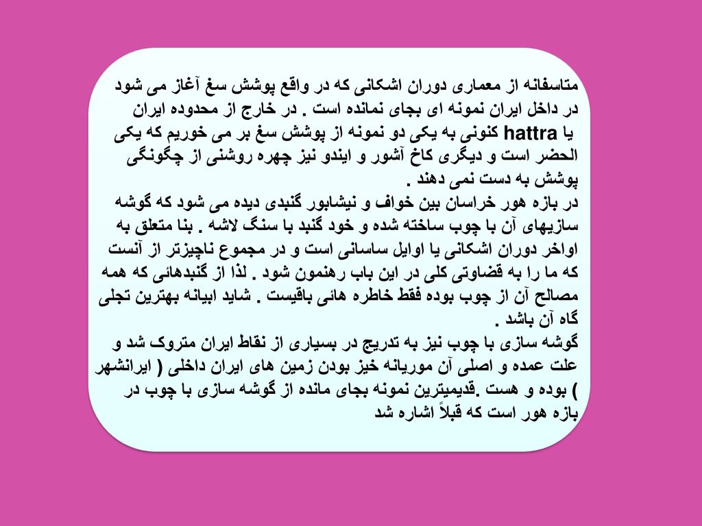 متاسفانه از معماری دوران اشکانی که در واقع پوشش سغ آغاز می شود در داخل ایران نمونه ای بجای نمانده است .
