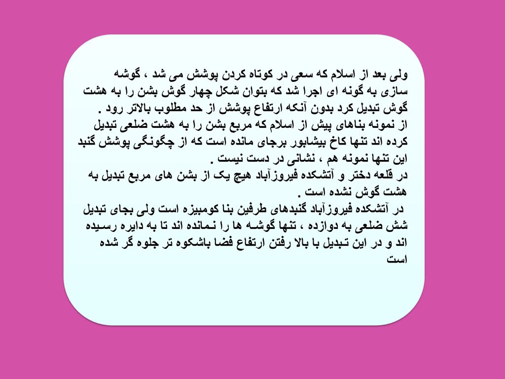 ولی بعد از اسلام که سعی در کوتاه کردن پوشش می شد ، گوشه سازی به گونه ای اجرا شد که بتوان شکل چهار گوش بشن را به هشت گوش تبدیل کرد بدون آنکه ارتفاع پوشش از حد مطلوب بالاتر رود .