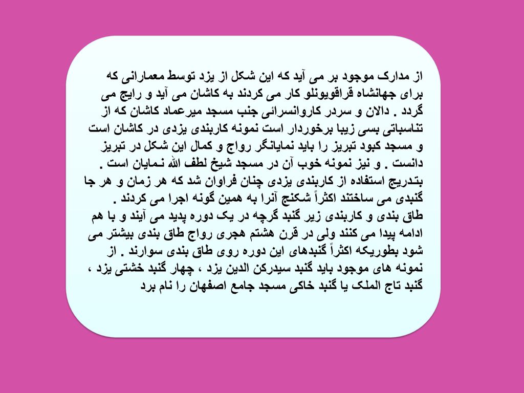 از مدارک موجود بر می آید که این شکل از یزد توسط معمارانی که برای جهانشاه قراقویونلو کار می کردند به کاشان می آید و رایج می گردد .