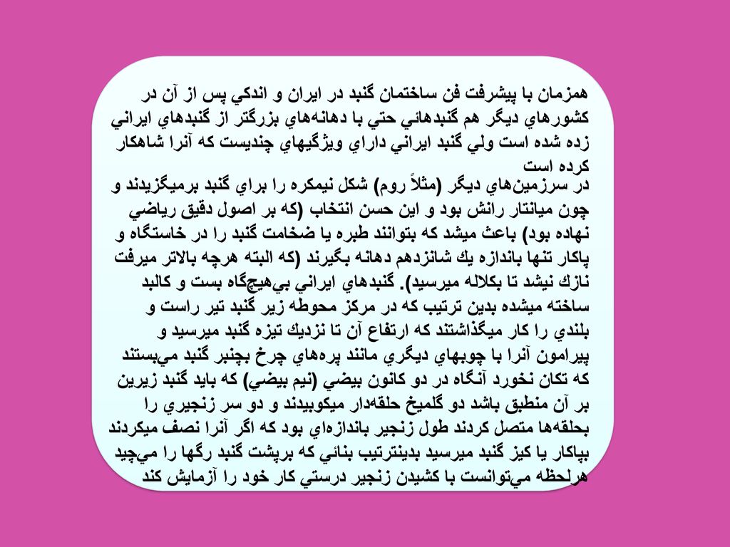 همزمان با پيشرفت فن ساختمان گنبد در ايران و اندكي پس از آن در كشورهاي ديگر هم گنبدهائي حتي با دهانه‌هاي بزرگتر از گنبدهاي ايراني زده شده است ولي گنبد ايراني داراي ويژگيهاي چنديست كه آنرا شاهكار كرده است