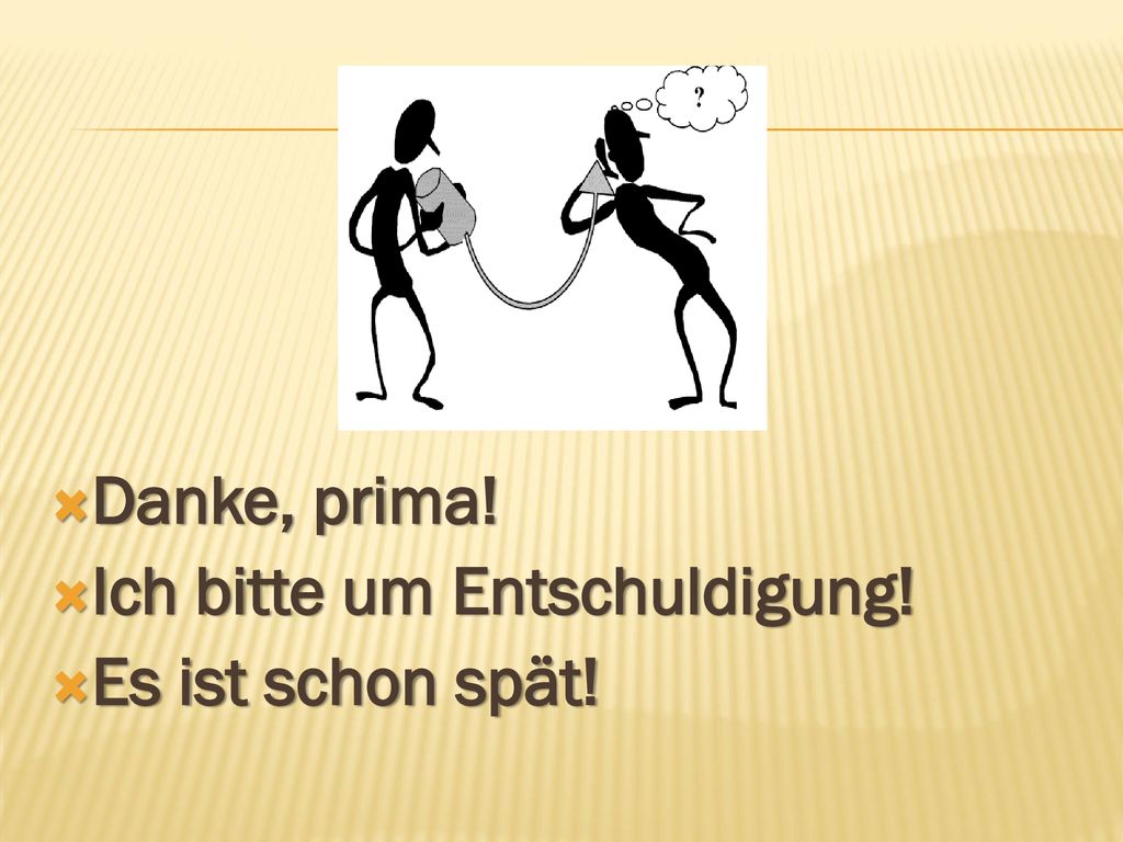Danke, prima! Ich bitte um Entschuldigung! Es ist schon spät!