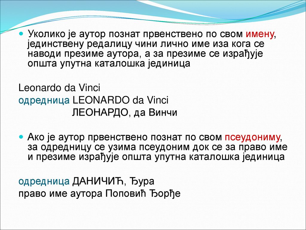Уколико је аутор познат првенствено по свом имену, јединствену редалицу чини лично име иза кога се наводи презиме аутора, а за презиме се израђује општа упутна каталошка јединица