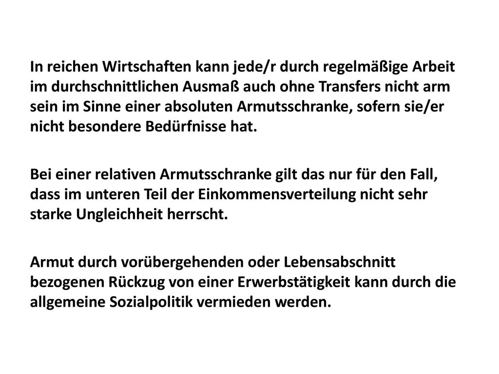 In reichen Wirtschaften kann jede/r durch regelmäßige Arbeit im durchschnittlichen Ausmaß auch ohne Transfers nicht arm sein im Sinne einer absoluten Armutsschranke, sofern sie/er nicht besondere Bedürfnisse hat.