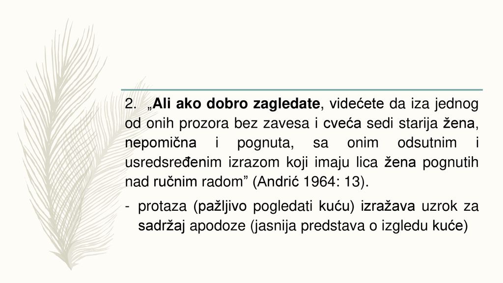 2. „Ali ako dobro zagledate, videćete da iza jednog od onih prozora bez zavesa i cveća sedi starija žena, nepomična i pognuta, sa onim odsutnim i usredsređenim izrazom koji imaju lica žena pognutih nad ručnim radom (Andrić 1964: 13).