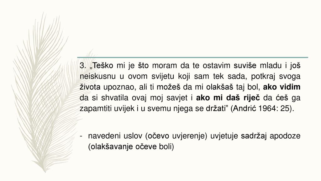 3. „Teško mi je što moram da te ostavim suviše mladu i još neiskusnu u ovom svijetu koji sam tek sada, potkraj svoga života upoznao, ali ti možeš da mi olakšaš taj bol, ako vidim da si shvatila ovaj moj savjet i ako mi daš riječ da ćeš ga zapamtiti uvijek i u svemu njega se držati (Andrić 1964: 25).