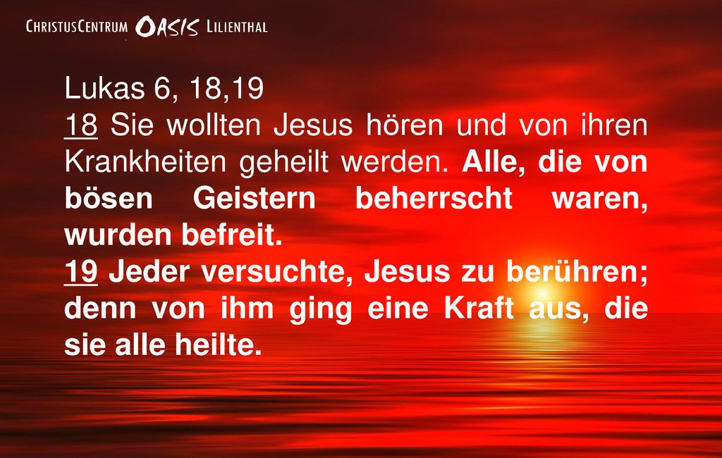 Lukas 6, 18,19 18 Sie wollten Jesus hören und von ihren Krankheiten geheilt werden. Alle, die von bösen Geistern beherrscht waren, wurden befreit.