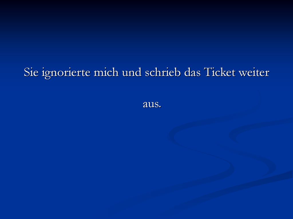 Sie ignorierte mich und schrieb das Ticket weiter aus.