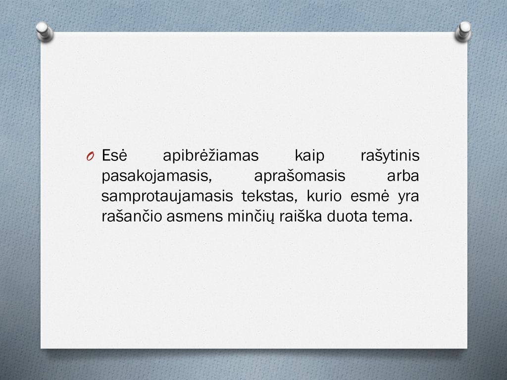 Esė apibrėžiamas kaip rašytinis pasakojamasis, aprašomasis arba samprotaujamasis tekstas, kurio esmė yra rašančio asmens minčių raiška duota tema.