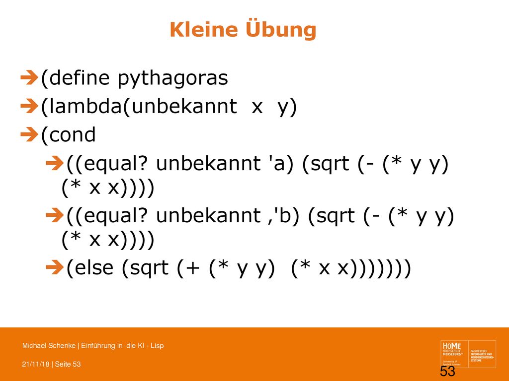Kleine Übung (define pythagoras. (lambda(unbekannt x y) (cond. ((equal unbekannt a) (sqrt (- (* y y) (* x x))))