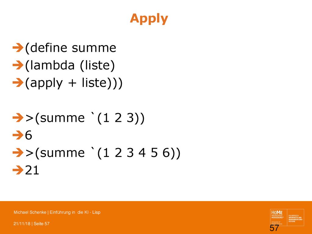 Apply (define summe. (lambda (liste) (apply + liste))) >(summe `(1 2 3)) 6. >(summe `( ))