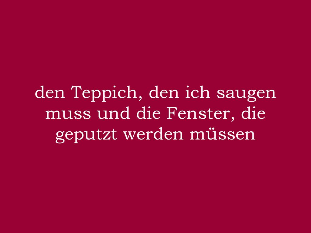 den Teppich, den ich saugen muss und die Fenster, die geputzt werden müssen