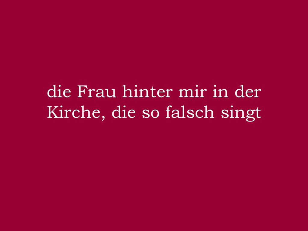 die Frau hinter mir in der Kirche, die so falsch singt