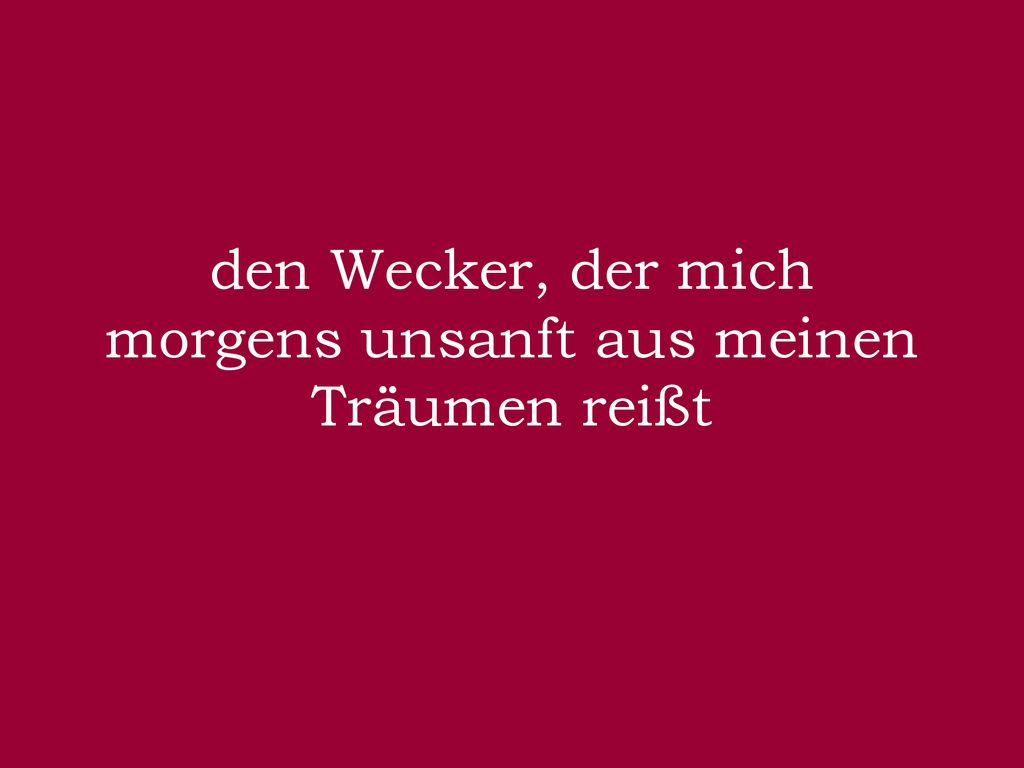 den Wecker, der mich morgens unsanft aus meinen Träumen reißt