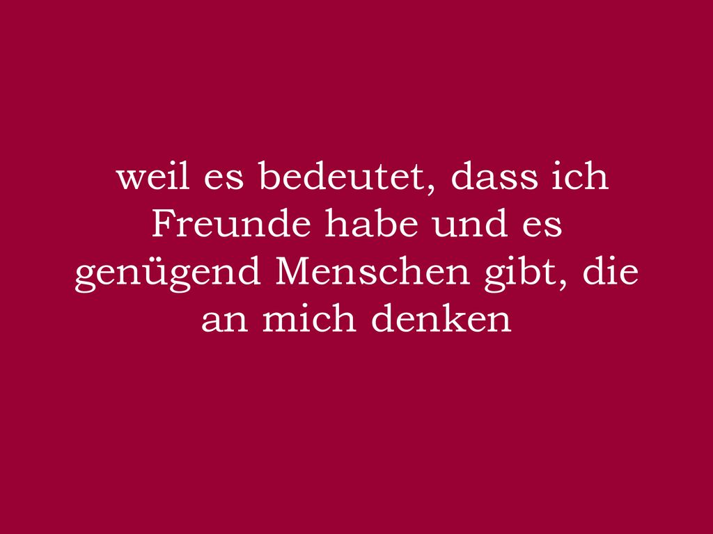 weil es bedeutet, dass ich Freunde habe und es genügend Menschen gibt, die an mich denken