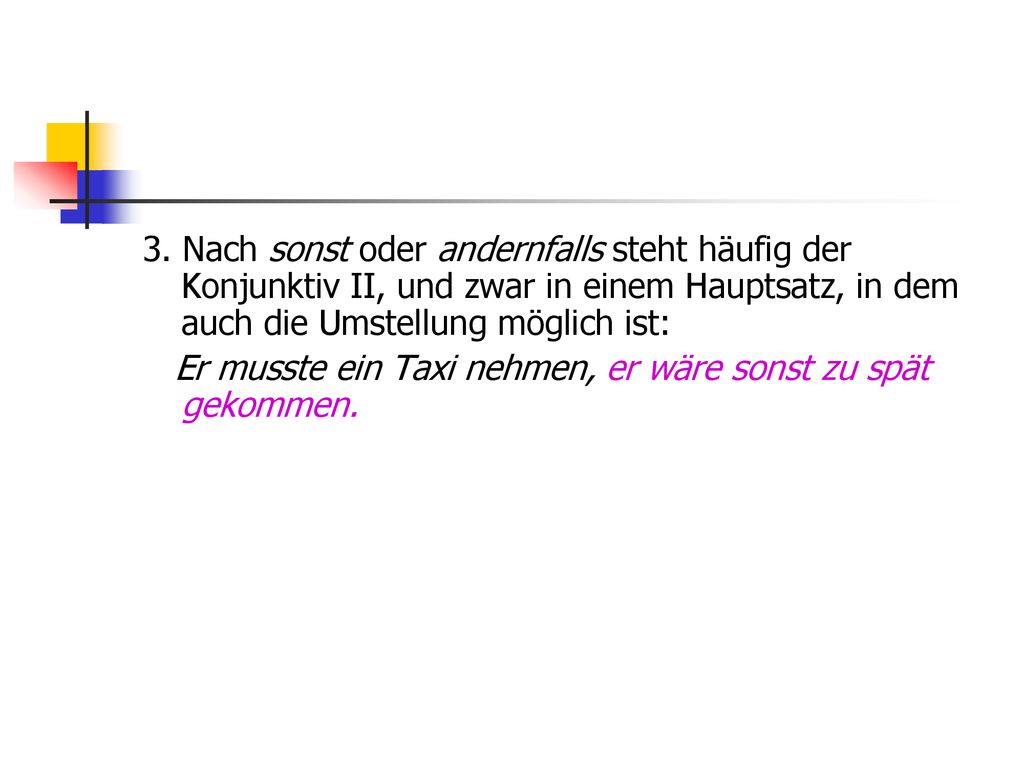 3. Nach sonst oder andernfalls steht häufig der Konjunktiv II, und zwar in einem Hauptsatz, in dem auch die Umstellung möglich ist: