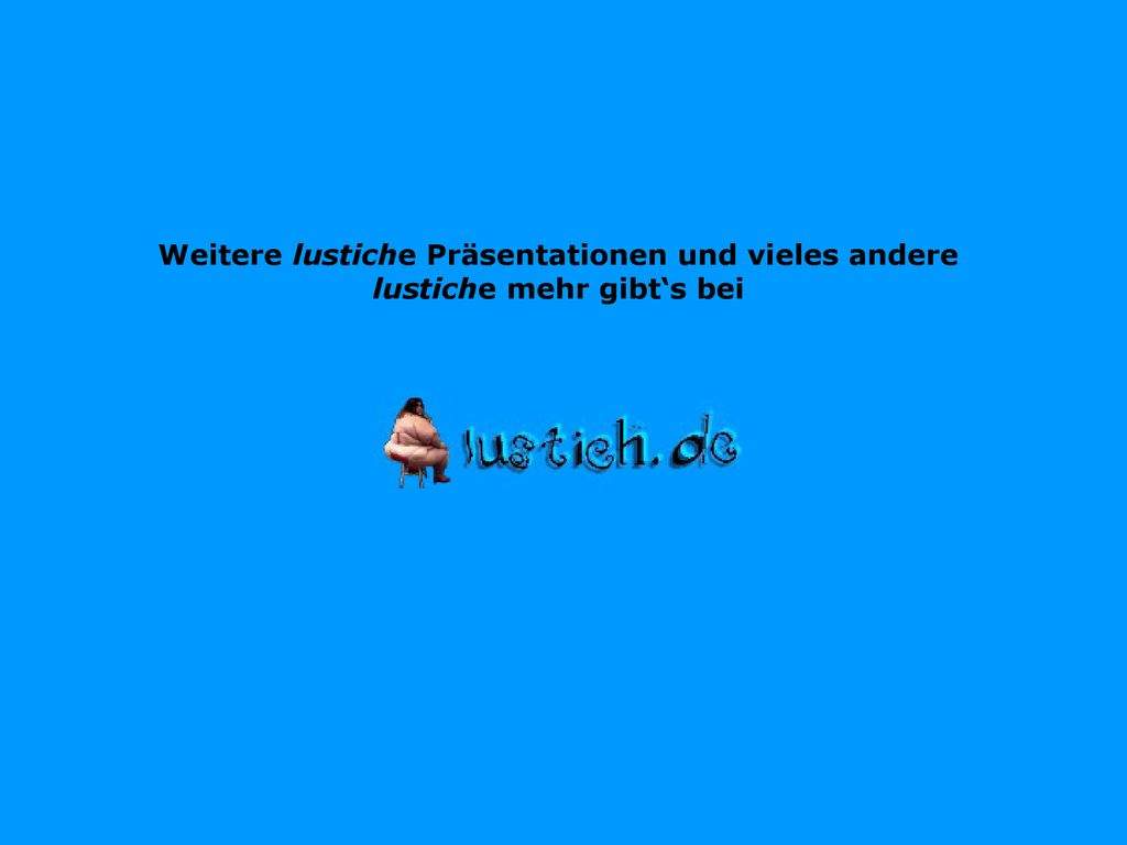 Weitere lustiche Präsentationen und vieles andere lustiche mehr gibt‘s bei
