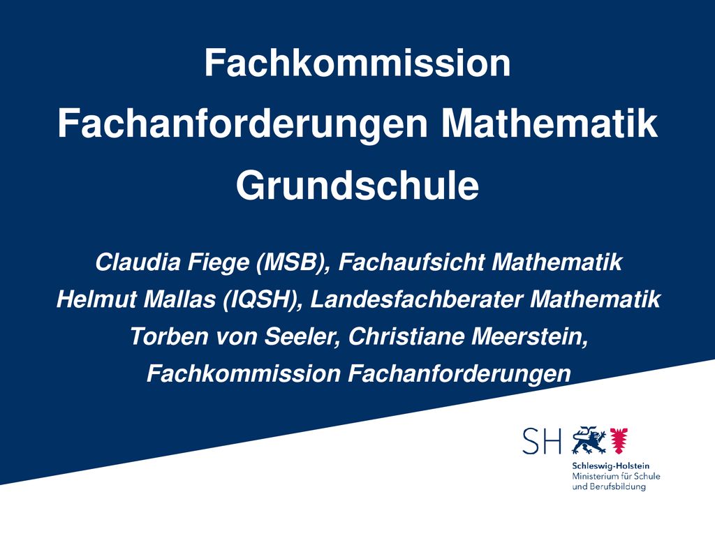 Fachkommission Fachanforderungen Mathematik Grundschule Claudia Fiege (MSB), Fachaufsicht Mathematik Helmut Mallas (IQSH), Landesfachberater Mathematik Torben von Seeler, Christiane Meerstein, Fachkommission Fachanforderungen