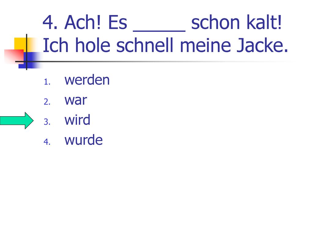 4. Ach! Es _____ schon kalt! Ich hole schnell meine Jacke.