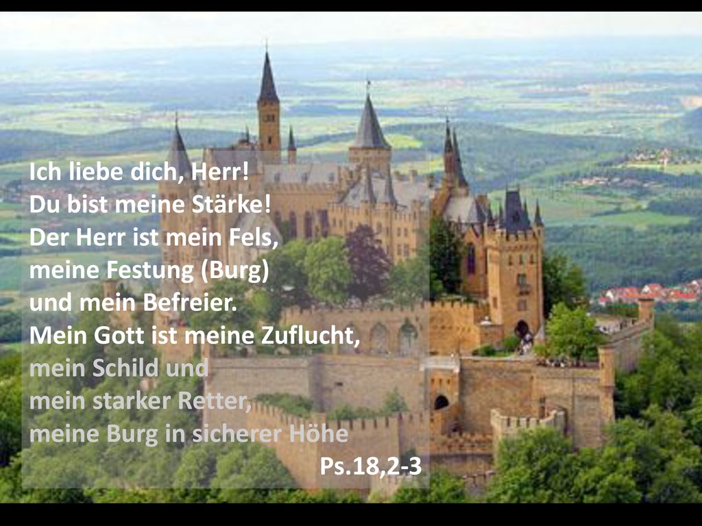 Ich liebe dich, Herr! Du bist meine Stärke! Der Herr ist mein Fels, meine Festung (Burg) und mein Befreier.