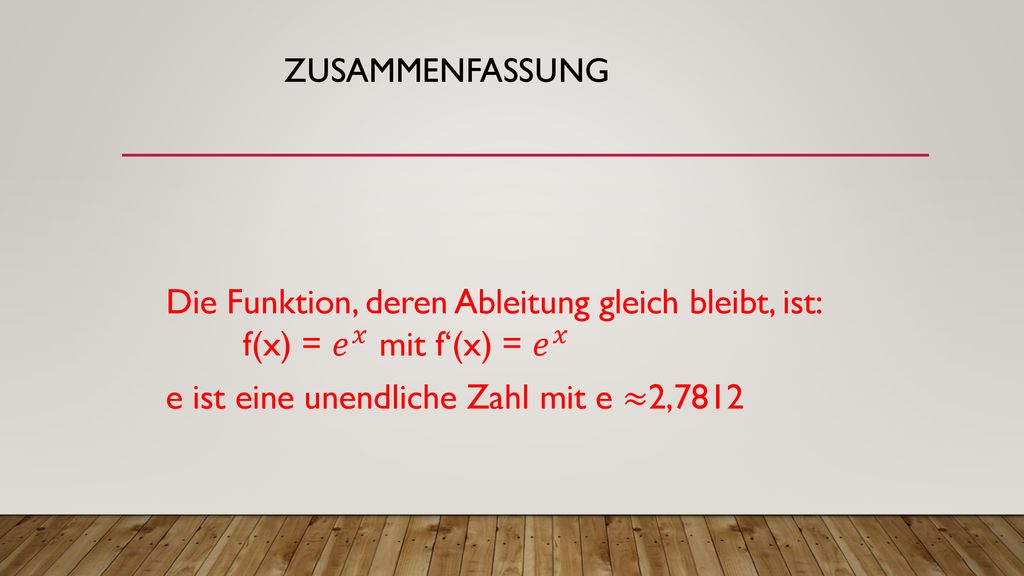 Zusammenfassung Die Funktion, deren Ableitung gleich bleibt, ist: f(x) = 𝑒 𝑥 mit f‘(x) = 𝑒 𝑥 e ist eine unendliche Zahl mit e ≈2,7812