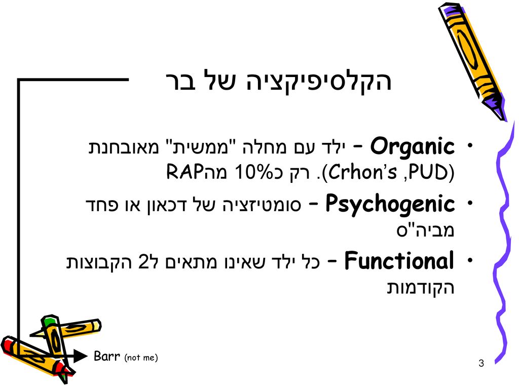 הקלסיפיקציה של בר Organic – ילד עם מחלה ממשית מאובחנת (PUD, Crhon’s). רק כ10% מהRAP. Psychogenic – סומטיזציה של דכאון או פחד מביה ס.