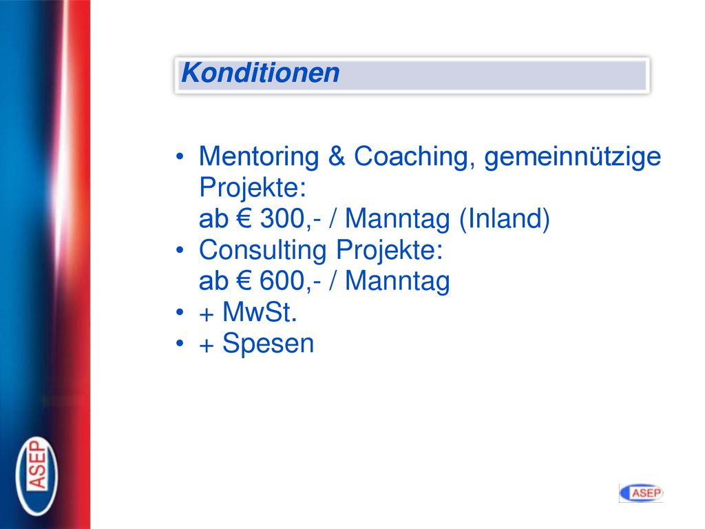 Konditionen Mentoring & Coaching, gemeinnützige Projekte: ab € 300,- / Manntag (Inland) Consulting Projekte: ab € 600,- / Manntag.