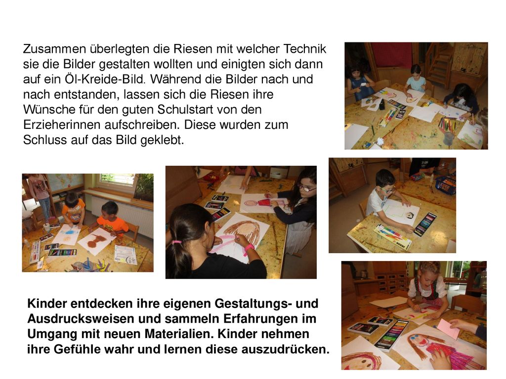 Zusammen überlegten die Riesen mit welcher Technik sie die Bilder gestalten wollten und einigten sich dann auf ein Öl-Kreide-Bild. Während die Bilder nach und nach entstanden, lassen sich die Riesen ihre Wünsche für den guten Schulstart von den Erzieherinnen aufschreiben. Diese wurden zum Schluss auf das Bild geklebt.
