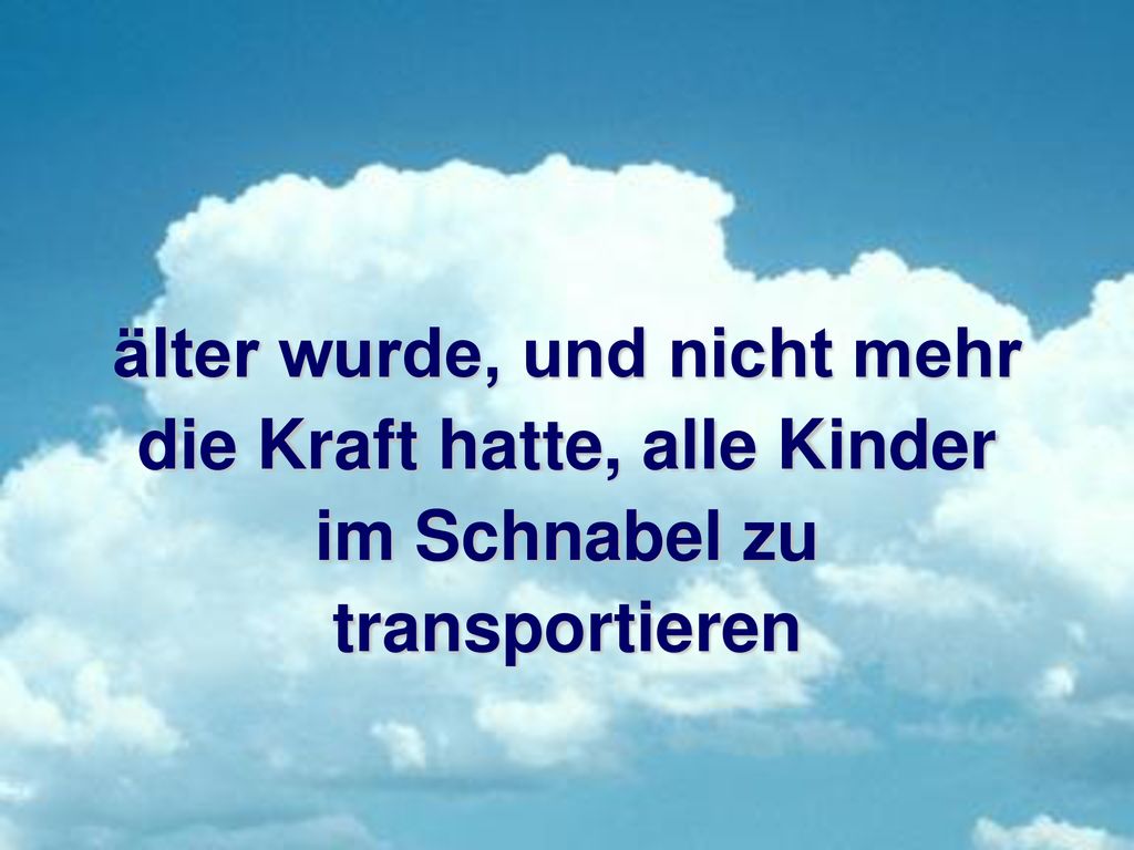 älter wurde, und nicht mehr die Kraft hatte, alle Kinder im Schnabel zu transportieren
