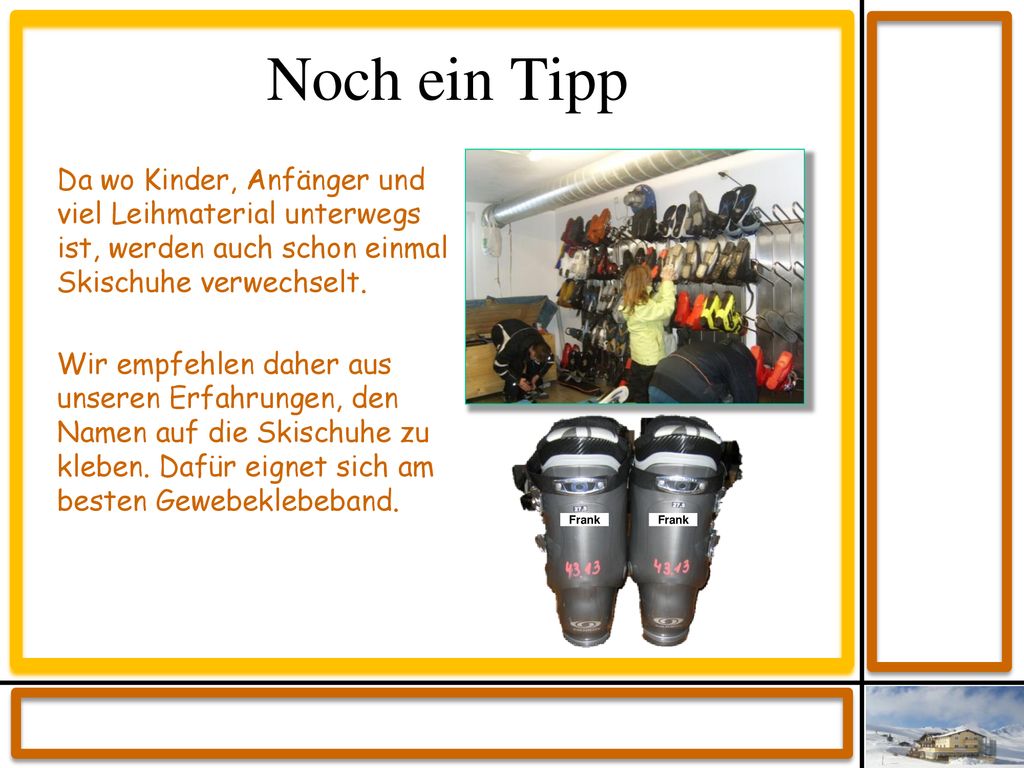 Noch ein Tipp Da wo Kinder, Anfänger und viel Leihmaterial unterwegs ist, werden auch schon einmal Skischuhe verwechselt.