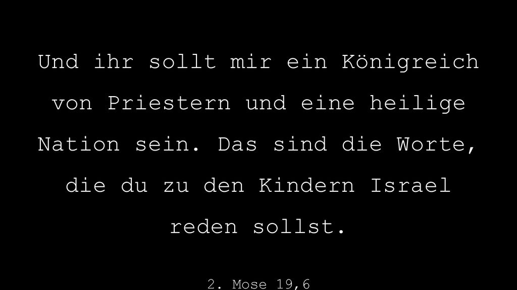 Und ihr sollt mir ein Königreich von Priestern und eine heilige Nation sein. Das sind die Worte, die du zu den Kindern Israel reden sollst.