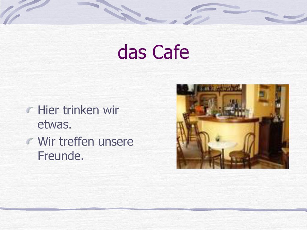 das Cafe Hier trinken wir etwas. Wir treffen unsere Freunde.