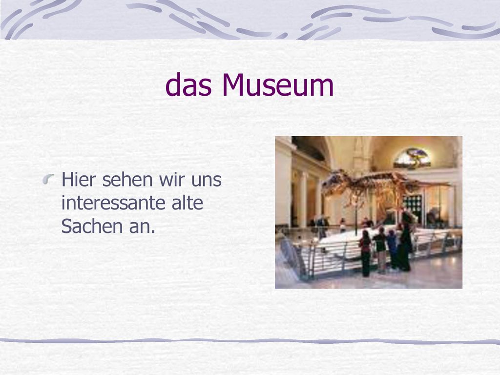 das Museum Hier sehen wir uns interessante alte Sachen an.