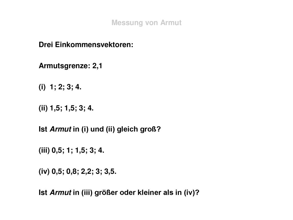 Messung von Armut Drei Einkommensvektoren: Armutsgrenze: 2,1. (i) 1; 2; 3; 4. (ii) 1,5; 1,5; 3; 4.
