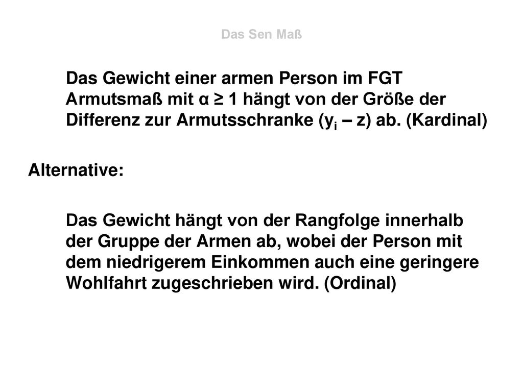 Das Sen Maß Das Gewicht einer armen Person im FGT Armutsmaß mit α ≥ 1 hängt von der Größe der Differenz zur Armutsschranke (yi – z) ab. (Kardinal)