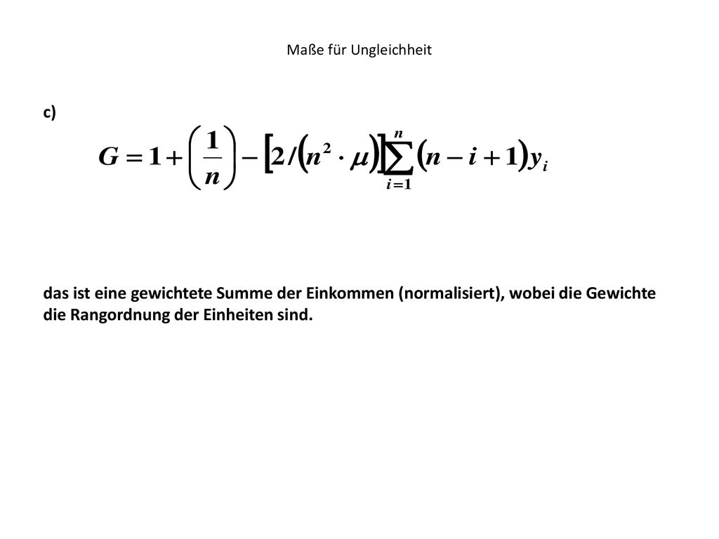 Maße für Ungleichheit c) das ist eine gewichtete Summe der Einkommen (normalisiert), wobei die Gewichte die Rangordnung der Einheiten sind.