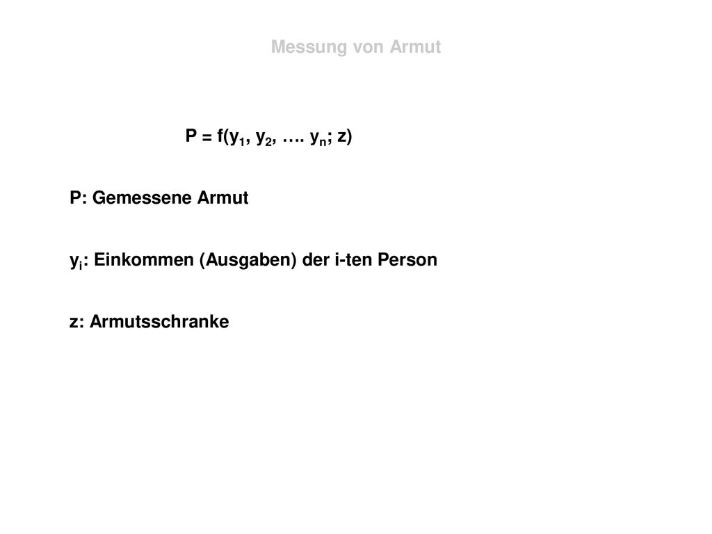 Messung von Armut P = f(y1, y2, …. yn; z) P: Gemessene Armut. yi: Einkommen (Ausgaben) der i-ten Person.