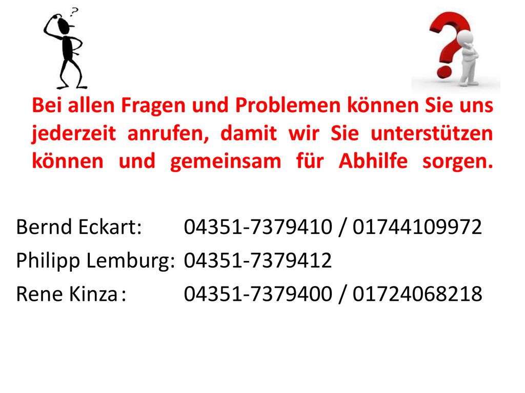Bei allen Fragen und Problemen können Sie uns jederzeit anrufen, damit wir Sie unterstützen können und gemeinsam für Abhilfe sorgen.