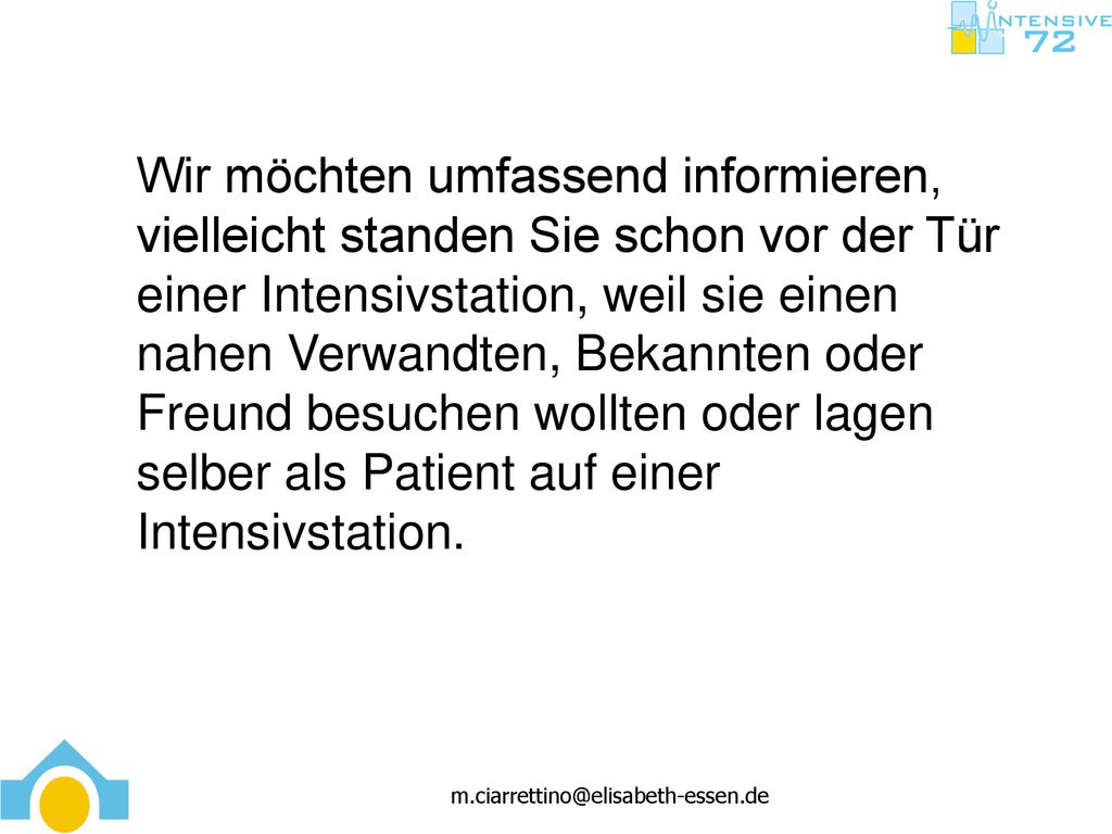 Wir möchten umfassend informieren, vielleicht standen Sie schon vor der Tür einer Intensivstation, weil sie einen nahen Verwandten, Bekannten oder Freund besuchen wollten oder lagen selber als Patient auf einer Intensivstation.