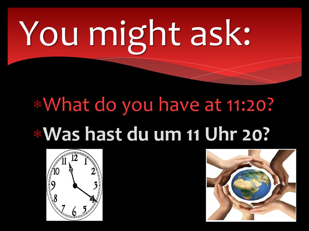 You might ask: What do you have at 11:20 Was hast du um 11 Uhr 20