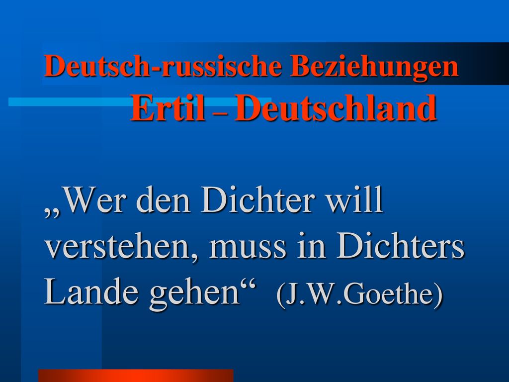 Deutsch-russische Beziehungen Ertil – Deutschland „Wer den Dichter will verstehen, muss in Dichters Lande gehen (J.W.Goethe)