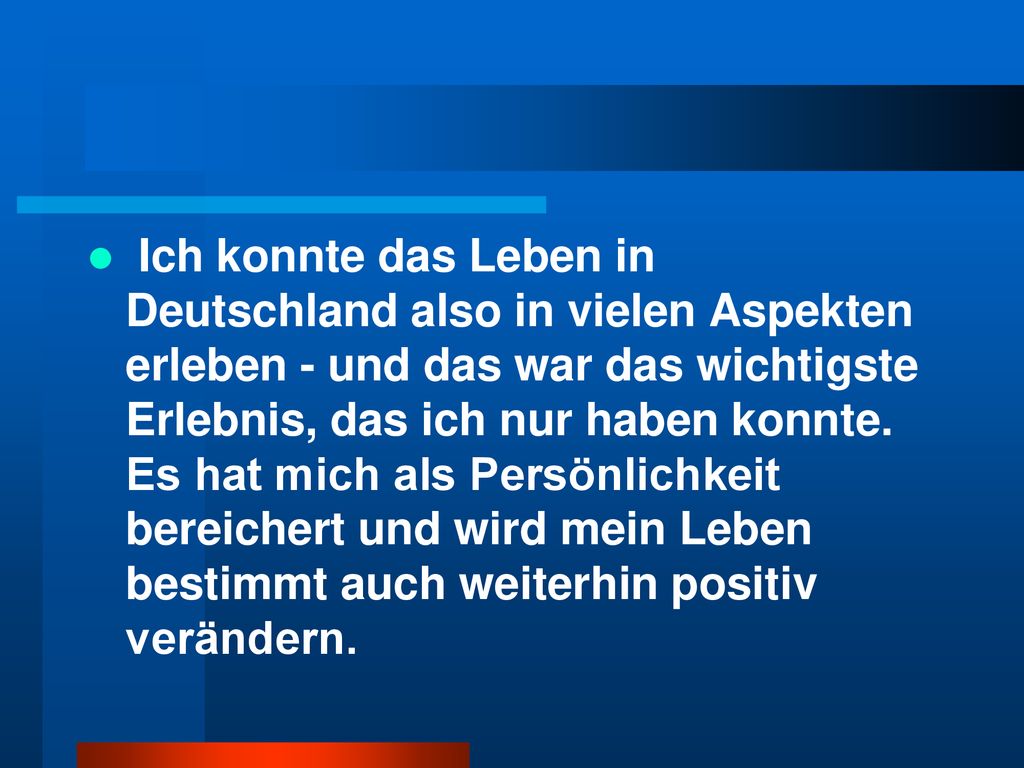 Ich konnte das Leben in Deutschland also in vielen Aspekten erleben - und das war das wichtigste Erlebnis, das ich nur haben konnte.