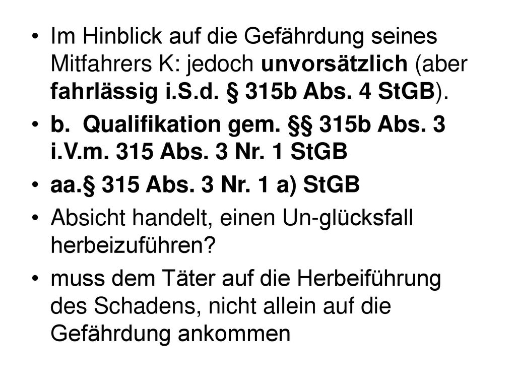 Im Hinblick auf die Gefährdung seines Mitfahrers K: jedoch unvorsätzlich (aber fahrlässig i.S.d. § 315b Abs. 4 StGB).