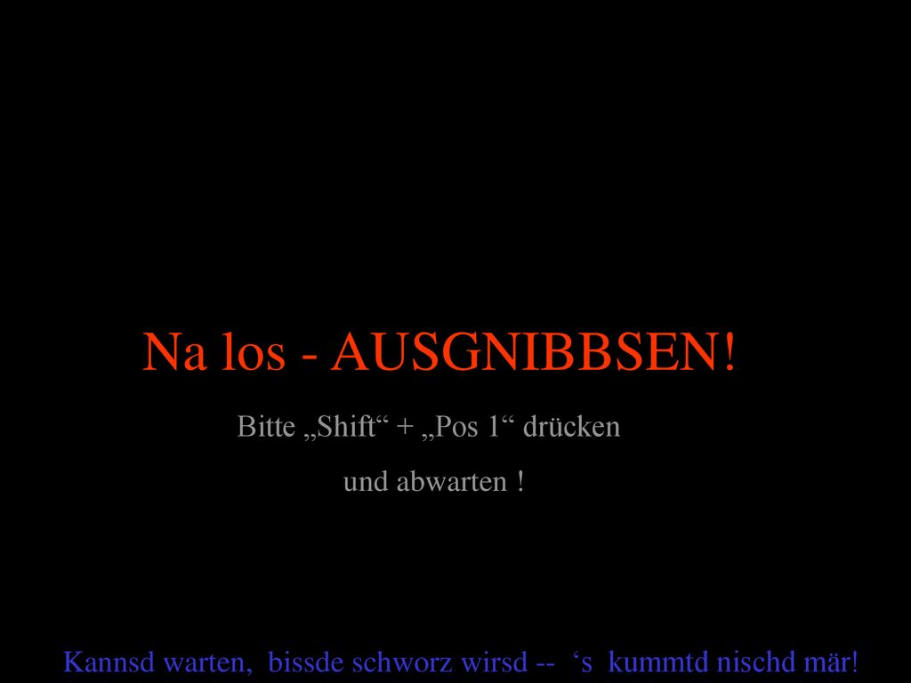 Na los - AUSGNIBBSEN! Bitte „Shift + „Pos 1 drücken und abwarten !