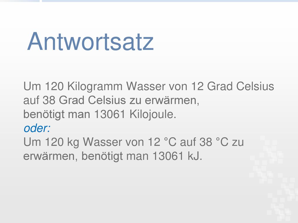 Antwortsatz Um 120 Kilogramm Wasser von 12 Grad Celsius auf 38 Grad Celsius zu erwärmen, benötigt man Kilojoule. oder: