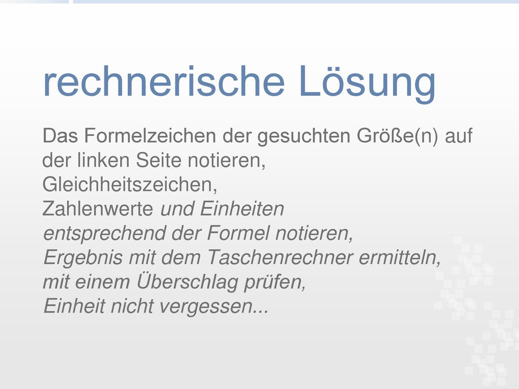 rechnerische Lösung Das Formelzeichen der gesuchten Größe(n) auf der linken Seite notieren, Gleichheitszeichen,