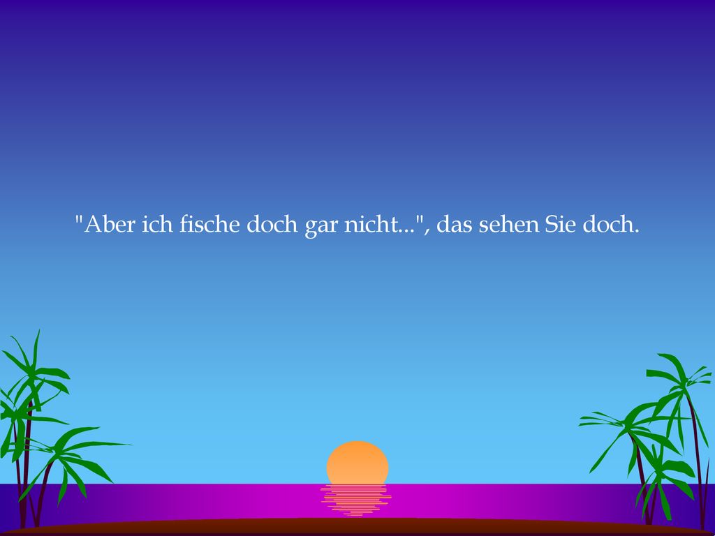 Aber ich fische doch gar nicht... , das sehen Sie doch.