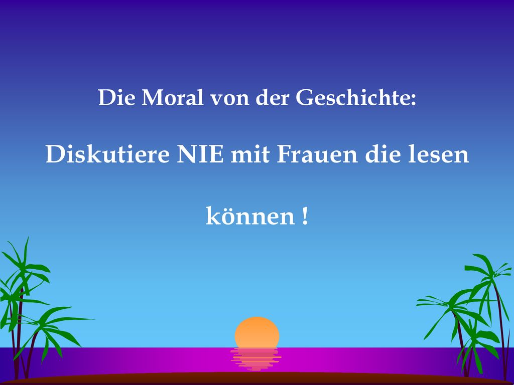 Die Moral von der Geschichte: Diskutiere NIE mit Frauen die lesen können !