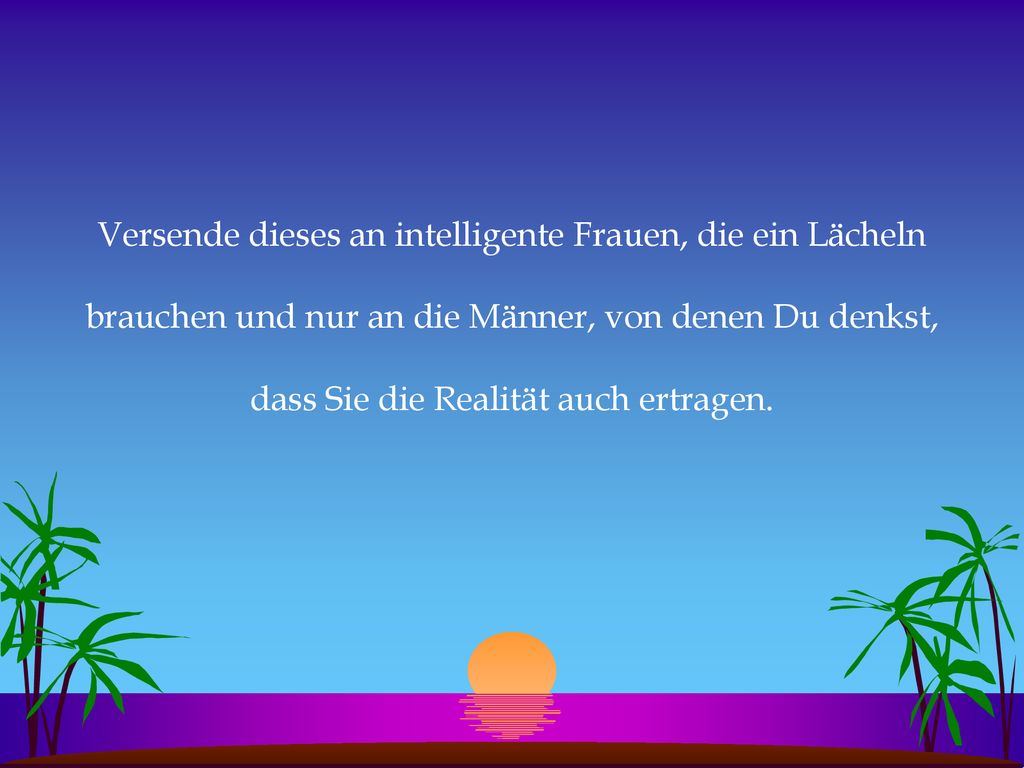 Versende dieses an intelligente Frauen, die ein Lächeln brauchen und nur an die Männer, von denen Du denkst, dass Sie die Realität auch ertragen.